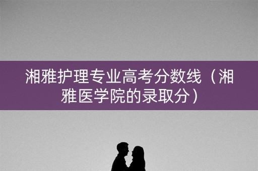 湘雅护理专业高考分数线（湘雅医学院的录取分）