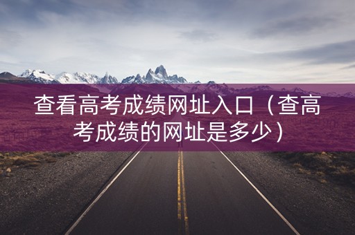 查看高考成绩网址入口（查高考成绩的网址是多少）