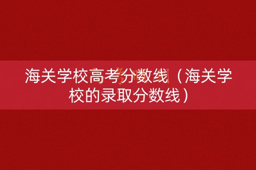 海关学校高考分数线（海关学校的录取分数线）