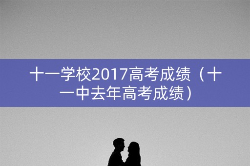 十一学校2017高考成绩（十一中去年高考成绩）