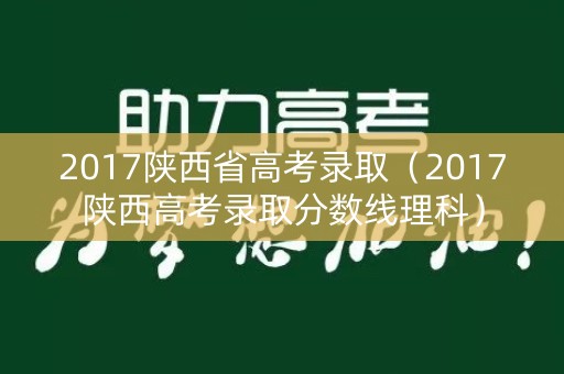 2017陕西省高考录取（2017陕西高考录取分数线理科）