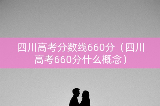 四川高考分数线660分（四川高考660分什么概念）