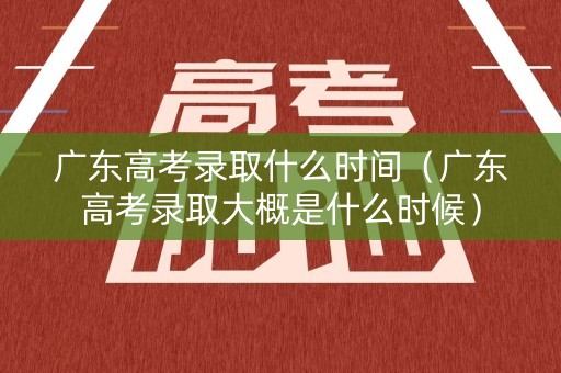 广东高考录取什么时间（广东高考录取大概是什么时候）