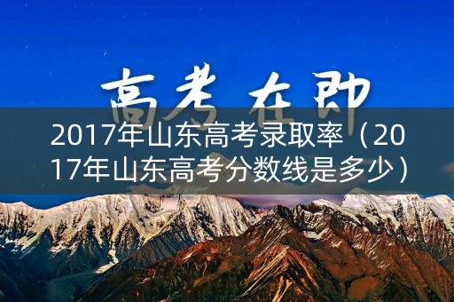 2017年山东高考录取率（2017年山东高考分数线是多少）