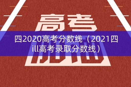 四2020高考分数线（2021四ill高考录取分数线）