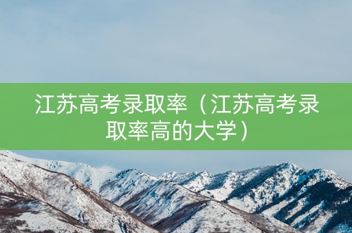 江苏高考录取率（江苏高考录取率高的大学）