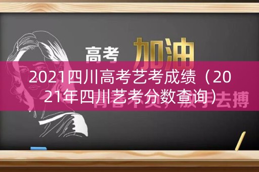 2021四川高考艺考成绩（2021年四川艺考分数查询）