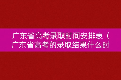 广东省高考录取时间安排表（广东省高考的录取结果什么时候公布）