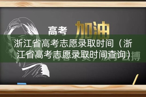 浙江省高考志愿录取时间（浙江省高考志愿录取时间查询）