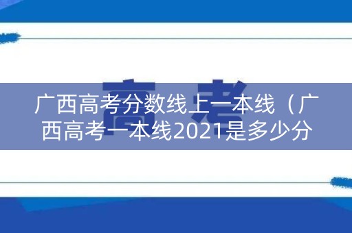 广西高考分数线上一本线（广西高考一本线2021是多少分）