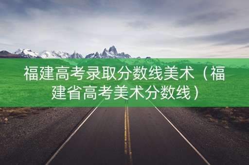 福建高考录取分数线美术（福建省高考美术分数线）