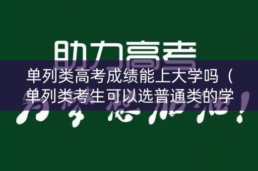单列类高考成绩能上大学吗（单列类考生可以选普通类的学校吗）