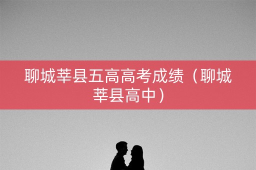 聊城莘县五高高考成绩（聊城莘县高中）