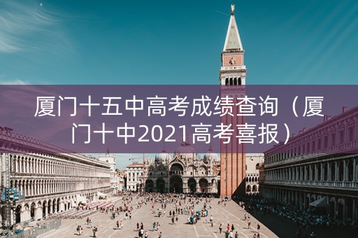 厦门十五中高考成绩查询（厦门十中2021高考喜报）