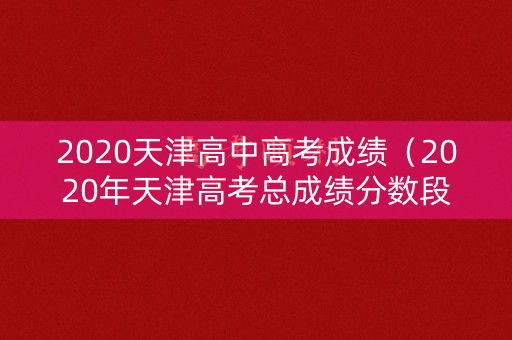 2020天津高中高考成绩（2020年天津高考总成绩分数段统计情况）