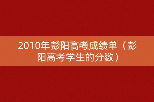 2010年彭阳高考成绩单（彭阳高考学生的分数）