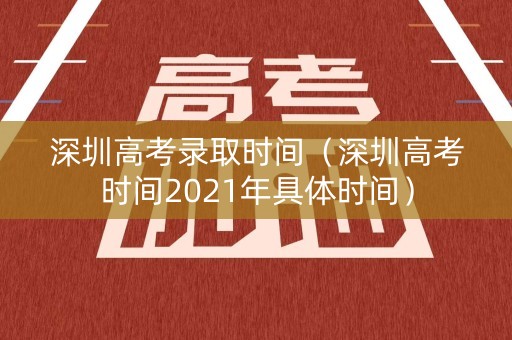 深圳高考录取时间（深圳高考时间2021年具体时间）
