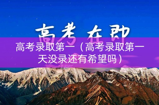 高考录取第一（高考录取第一天没录还有希望吗）