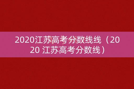 2020江苏高考分数线线（2020 江苏高考分数线）