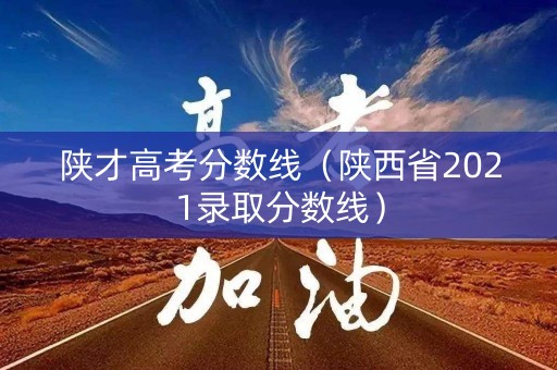 陕才高考分数线（陕西省2021录取分数线）