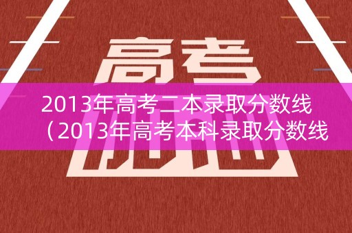 2013年高考二本录取分数线（2013年高考本科录取分数线）
