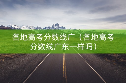 各地高考分数线广（各地高考分数线广东一样吗）