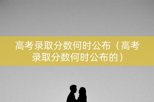 高考录取分数何时公布（高考录取分数何时公布的）