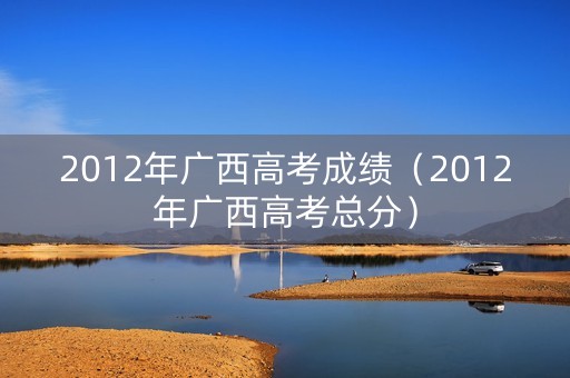 2012年广西高考成绩（2012年广西高考总分）
