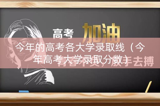 今年的高考各大学录取线（今年高考大学录取分数）