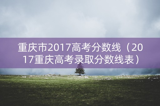 重庆市2017高考分数线（2017重庆高考录取分数线表）