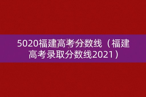 5020福建高考分数线（福建高考录取分数线2021）