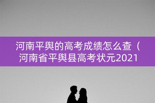 河南平舆的高考成绩怎么查（河南省平舆县高考状元2021）