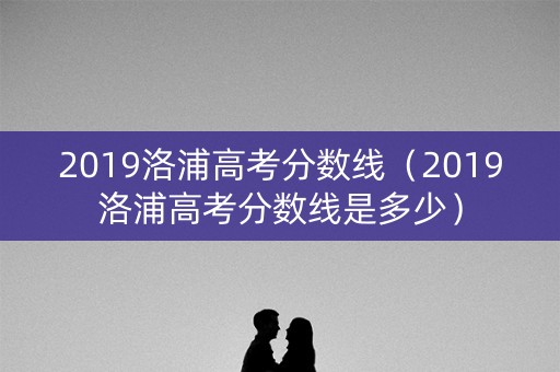 2019洛浦高考分数线（2019洛浦高考分数线是多少）