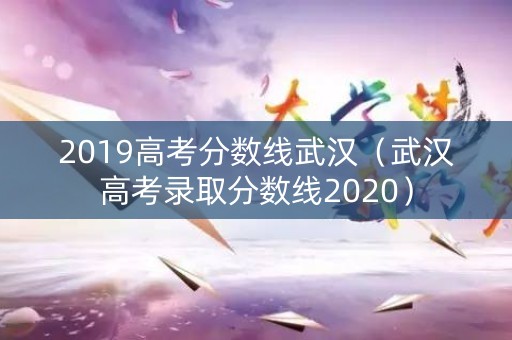 2019高考分数线武汉（武汉高考录取分数线2020）