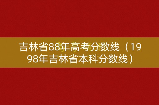 吉林省88年高考分数线（1998年吉林省本科分数线）