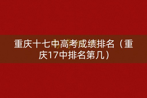 重庆十七中高考成绩排名（重庆17中排名第几）
