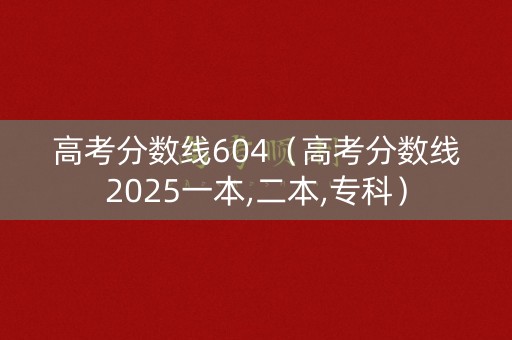高考分数线604（高考分数线2025一本,二本,专科）