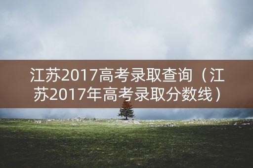 江苏2017高考录取查询（江苏2017年高考录取分数线）