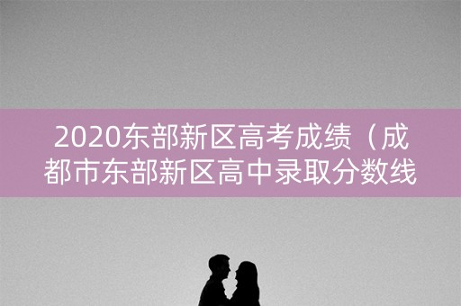 2020东部新区高考成绩（成都市东部新区高中录取分数线）