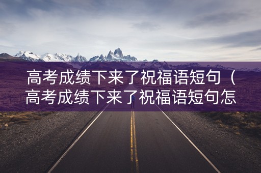 高考成绩下来了祝福语短句（高考成绩下来了祝福语短句怎么说）