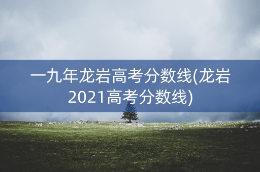 一九年龙岩高考分数线(龙岩2021高考分数线) 一九年龙岩高考分数线(龙岩2021高考分数线)