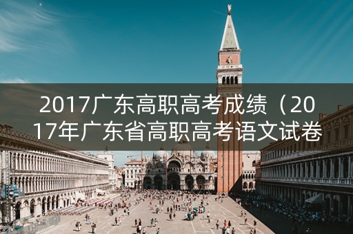2017广东高职高考成绩（2017年广东省高职高考语文试卷）