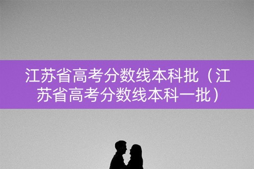 江苏省高考分数线本科批（江苏省高考分数线本科一批）
