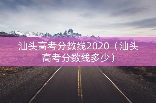 汕头高考分数线2020（汕头高考分数线多少）