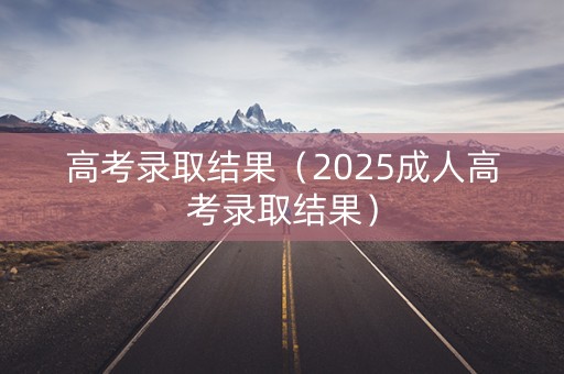 高考录取结果（2025成人高考录取结果）