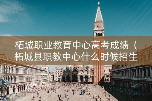 柘城职业教育中心高考成绩（柘城县职教中心什么时候招生）