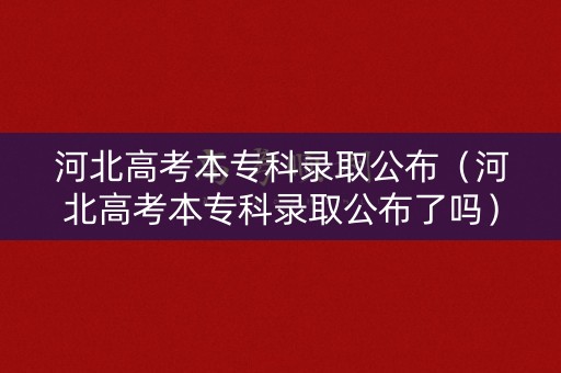 河北高考本专科录取公布（河北高考本专科录取公布了吗）