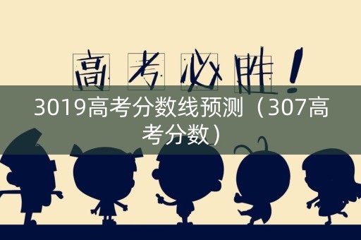 3019高考分数线预测（307高考分数）