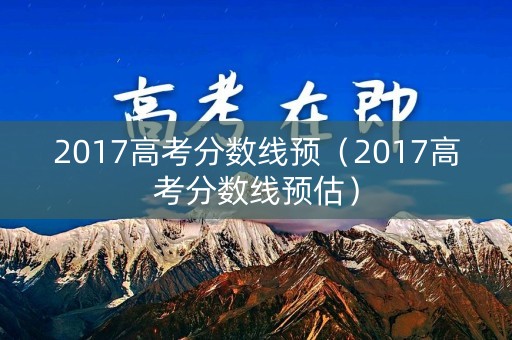 2017高考分数线预（2017高考分数线预估）