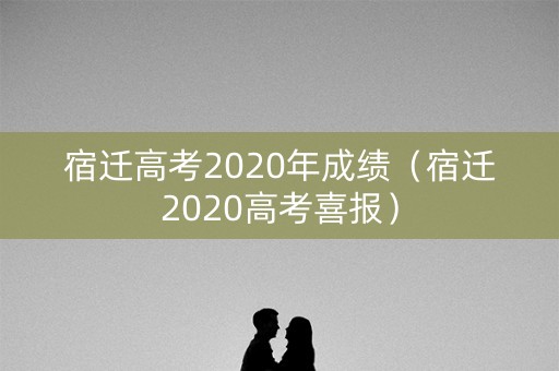宿迁高考2020年成绩（宿迁2020高考喜报）